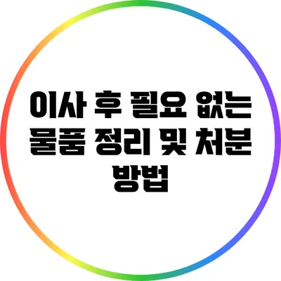 이사 후 필요 없는 물품 정리 및 처분 방법