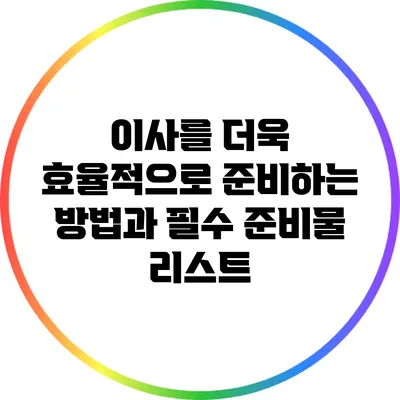 이사를 더욱 효율적으로 준비하는 방법과 필수 준비물 리스트