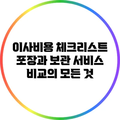 이사비용 체크리스트: 포장과 보관 서비스 비교의 모든 것