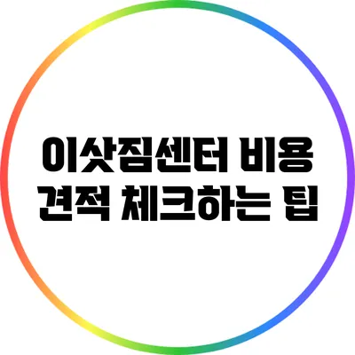 이삿짐센터 비용 견적 체크하는 팁