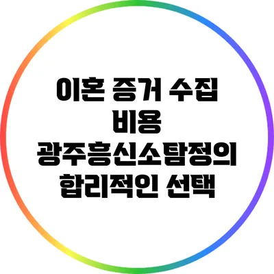 이혼 증거 수집 비용: 광주흥신소탐정의 합리적인 선택