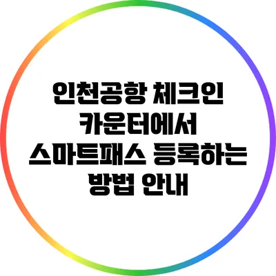 인천공항 체크인 카운터에서 스마트패스 등록하는 방법 안내