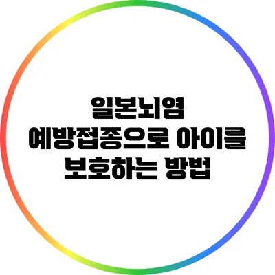 일본뇌염 예방접종으로 아이를 보호하는 방법