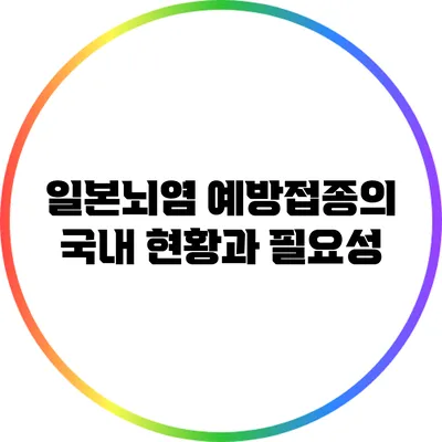 일본뇌염 예방접종의 국내 현황과 필요성