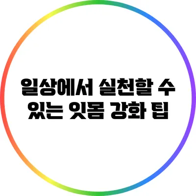 일상에서 실천할 수 있는 잇몸 강화 팁