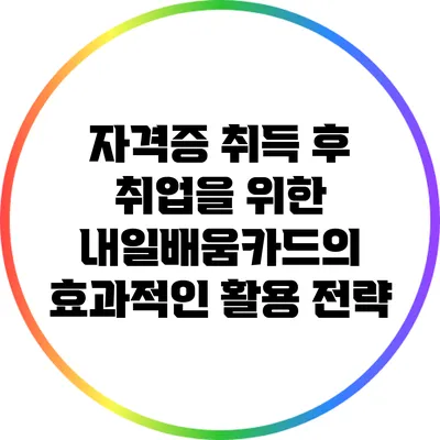 자격증 취득 후 취업을 위한 내일배움카드의 효과적인 활용 전략