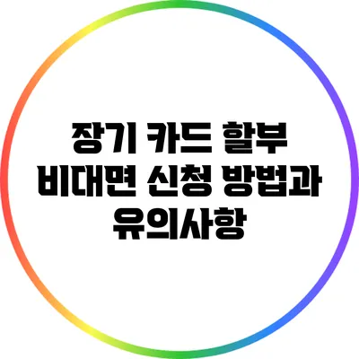 장기 카드 할부 비대면 신청 방법과 유의사항