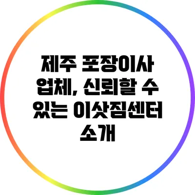 제주 포장이사 업체, 신뢰할 수 있는 이삿짐센터 소개