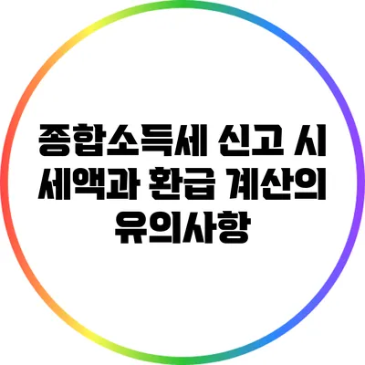 종합소득세 신고 시 세액과 환급 계산의 유의사항