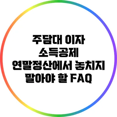 주담대 이자 소득공제: 연말정산에서 놓치지 말아야 할 FAQ