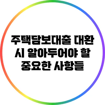 주택담보대출 대환 시 알아두어야 할 중요한 사항들