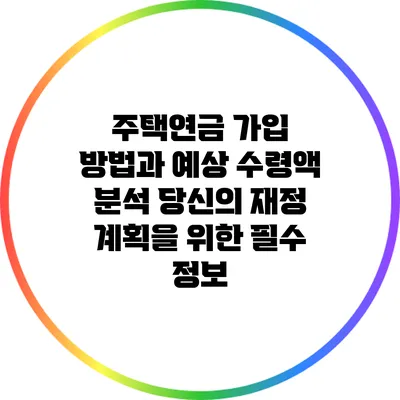 주택연금 가입 방법과 예상 수령액 분석: 당신의 재정 계획을 위한 필수 정보