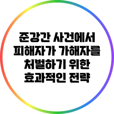 준강간 사건에서 피해자가 가해자를 처벌하기 위한 효과적인 전략