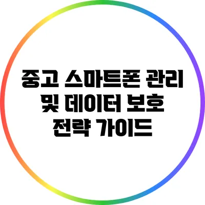 중고 스마트폰 관리 및 데이터 보호 전략 가이드