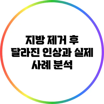 지방 제거 후 달라진 인상과 실제 사례 분석