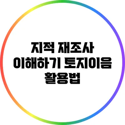 지적 재조사 이해하기: 토지이음 활용법