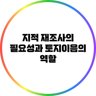 지적 재조사의 필요성과 토지이음의 역할