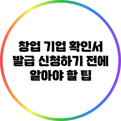 창업 기업 확인서 발급 신청하기 전에 알아야 할 팁