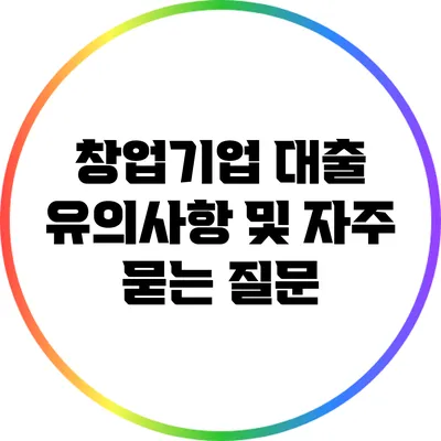 창업기업 대출 유의사항 및 자주 묻는 질문
