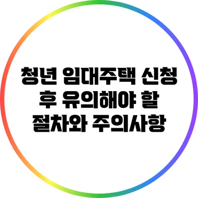 청년 임대주택 신청 후 유의해야 할 절차와 주의사항