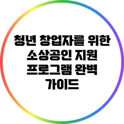 청년 창업자를 위한 소상공인 지원 프로그램 완벽 가이드