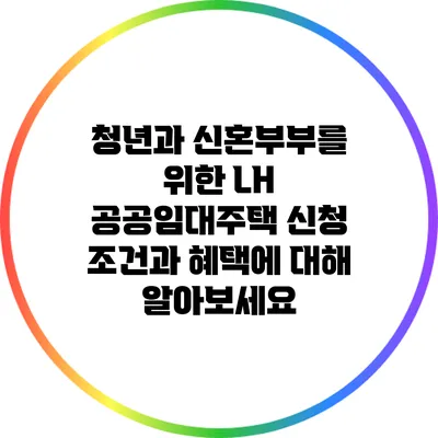 청년과 신혼부부를 위한 LH 공공임대주택 신청 조건과 혜택에 대해 알아보세요