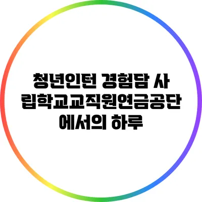 청년인턴 경험담: 사립학교교직원연금공단에서의 하루