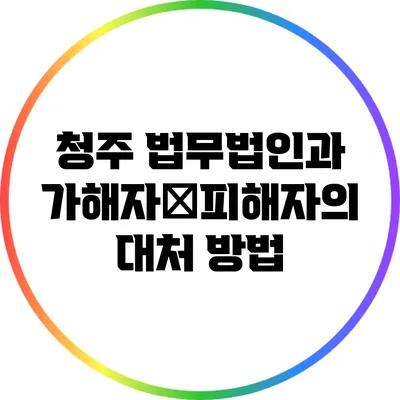 청주 법무법인과 가해자・피해자의 대처 방법