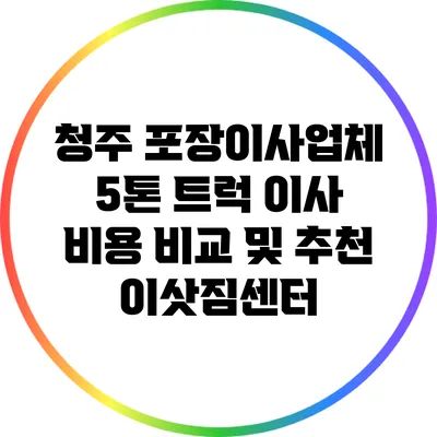 청주 포장이사업체 5톤 트럭 이사 비용 비교 및 추천 이삿짐센터
