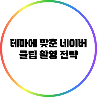 테마에 맞춘 네이버 클립 촬영 전략