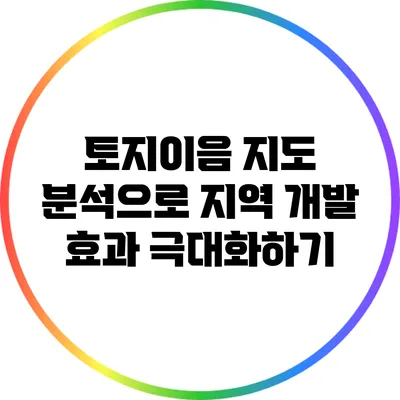 토지이음 지도 분석으로 지역 개발 효과 극대화하기