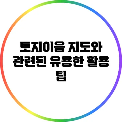 토지이음 지도와 관련된 유용한 활용 팁