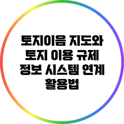토지이음 지도와 토지 이용 규제 정보 시스템 연계 활용법