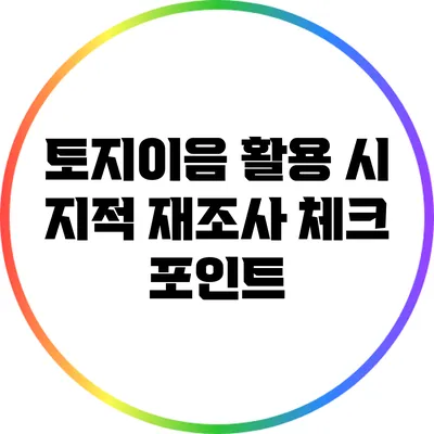토지이음 활용 시 지적 재조사 체크 포인트