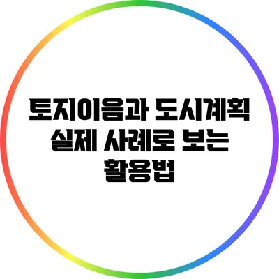 토지이음과 도시계획: 실제 사례로 보는 활용법