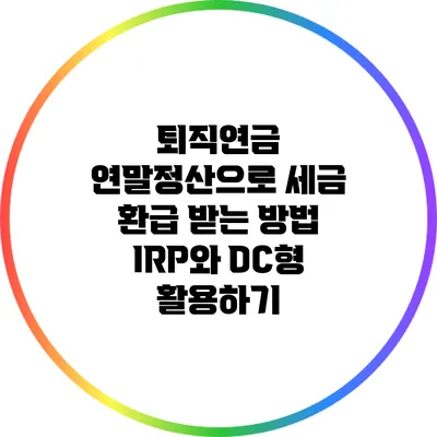 퇴직연금 연말정산으로 세금 환급 받는 방법: IRP와 DC형 활용하기