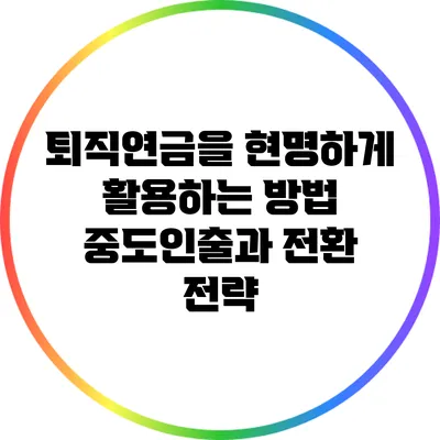 퇴직연금을 현명하게 활용하는 방법: 중도인출과 전환 전략