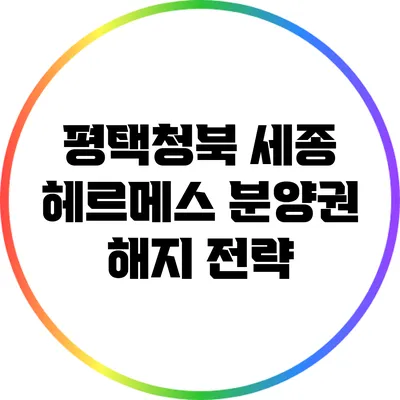 평택청북 세종 헤르메스 분양권 해지 전략