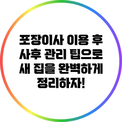 포장이사 이용 후 사후 관리 팁으로 새 집을 완벽하게 정리하자!