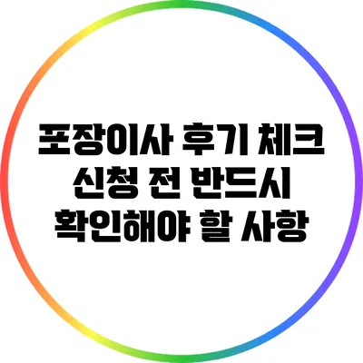 포장이사 후기 체크: 신청 전 반드시 확인해야 할 사항