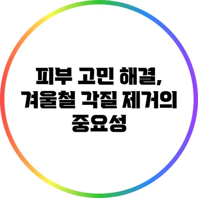 피부 고민 해결, 겨울철 각질 제거의 중요성