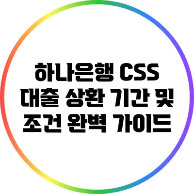 하나은행 CSS 대출 상환 기간 및 조건 완벽 가이드