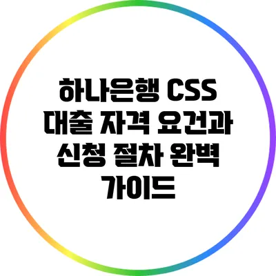 하나은행 CSS 대출: 자격 요건과 신청 절차 완벽 가이드