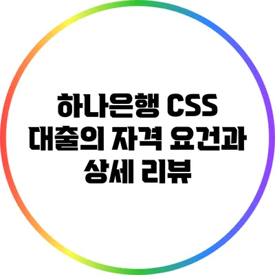하나은행 CSS 대출의 자격 요건과 상세 리뷰