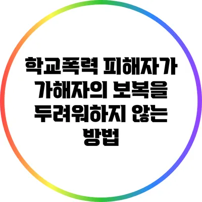 학교폭력 피해자가 가해자의 보복을 두려워하지 않는 방법