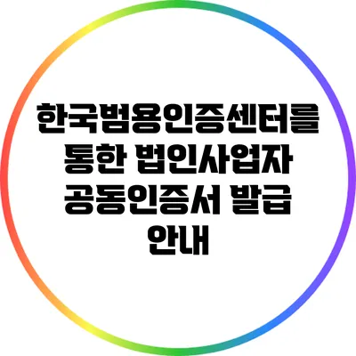 한국범용인증센터를 통한 법인사업자 공동인증서 발급 안내