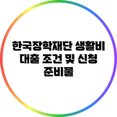 한국장학재단 생활비 대출 조건 및 신청 준비물