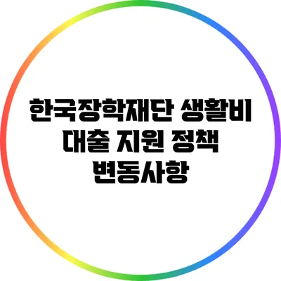 한국장학재단 생활비 대출 지원 정책 변동사항