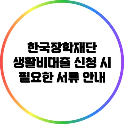 한국장학재단 생활비대출 신청 시 필요한 서류 안내