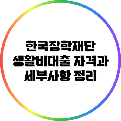 한국장학재단: 생활비대출 자격과 세부사항 정리